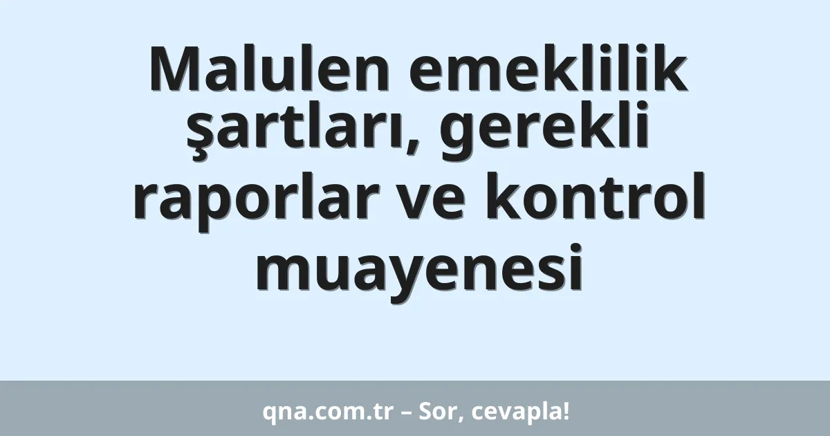 Malulen emeklilik şartları, gerekli raporlar ve kontrol muayenesi