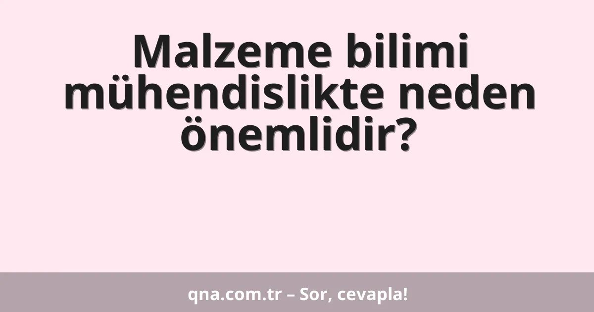 Malzeme bilimi mühendislikte neden önemlidir?