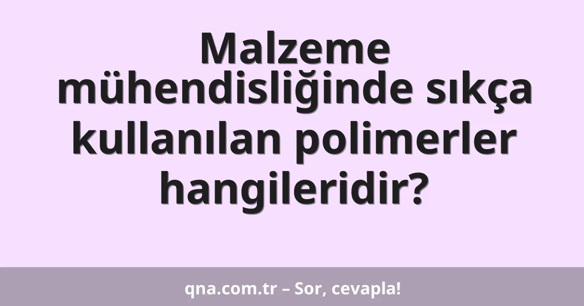 Malzeme mühendisliğinde sıkça kullanılan polimerler hangileridir?