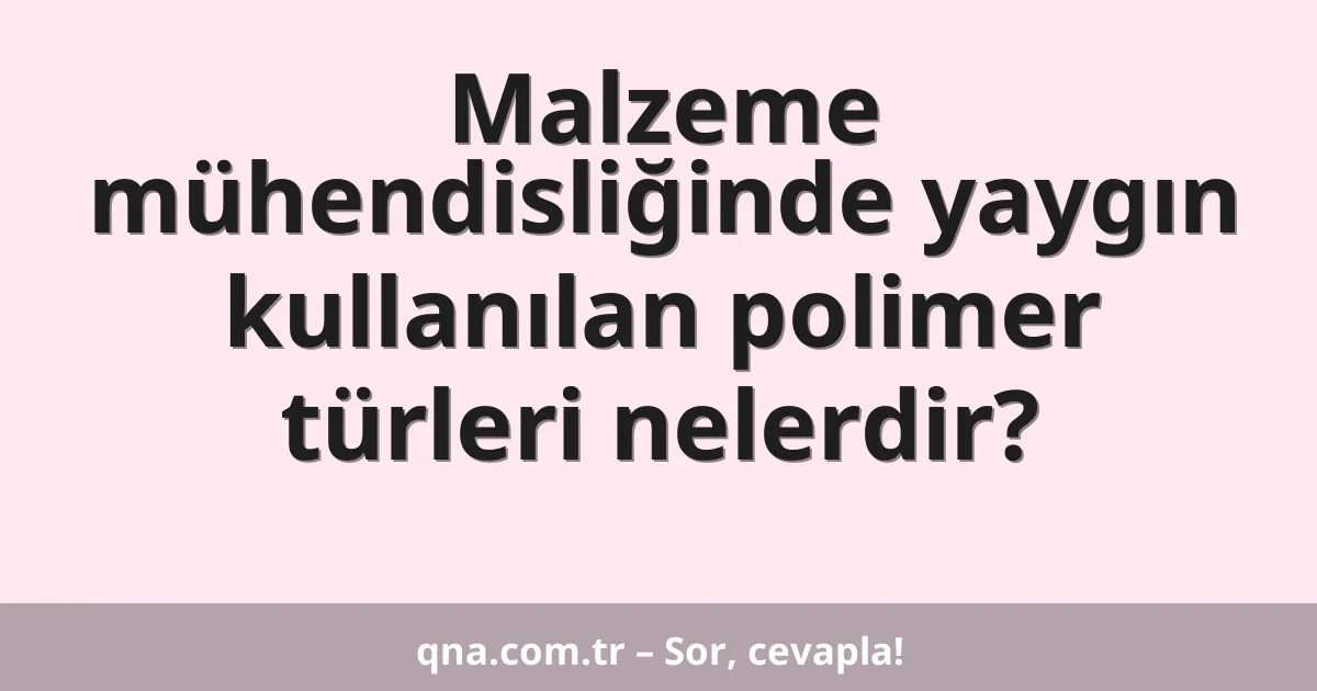 Malzeme mühendisliğinde yaygın kullanılan polimer türleri nelerdir?