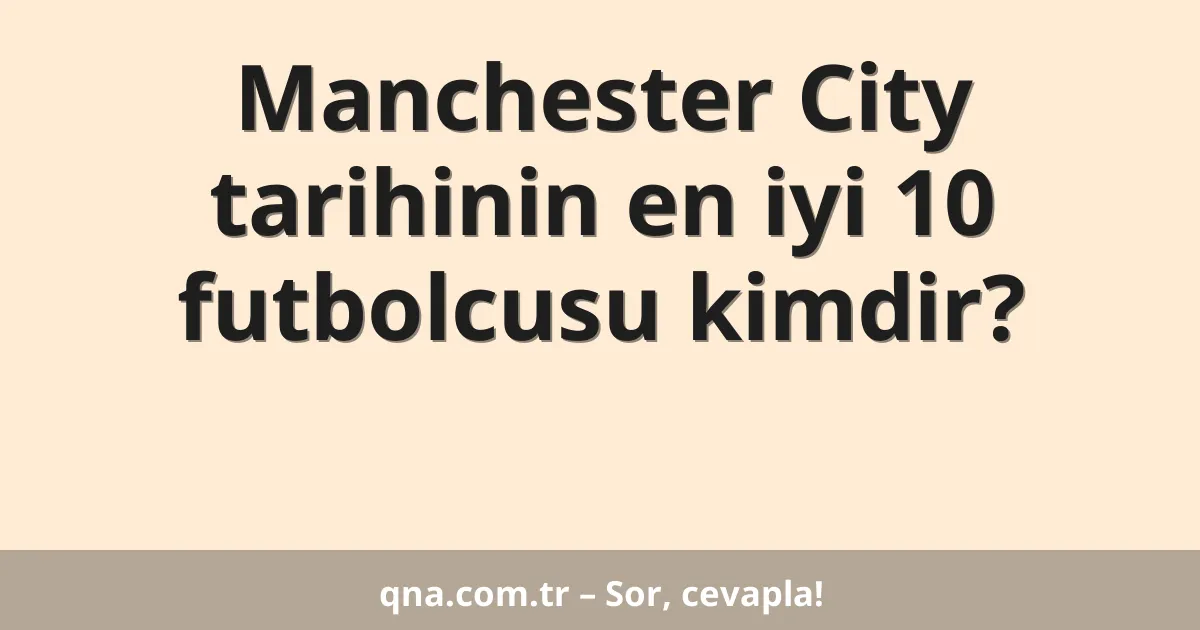 Manchester City tarihinin en iyi 10 futbolcusu kimdir?