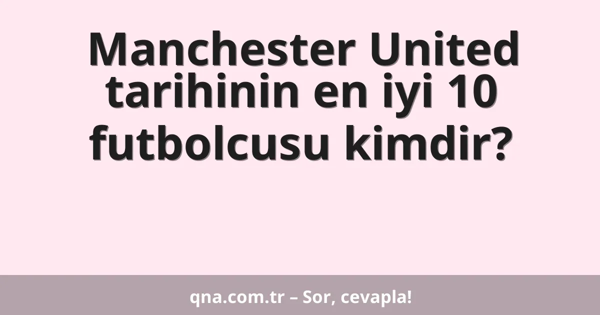 Manchester United tarihinin en iyi 10 futbolcusu kimdir?