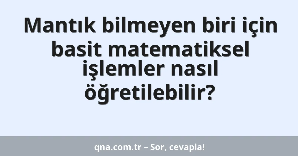 Mantık bilmeyen biri için basit matematiksel işlemler nasıl öğretilebilir?