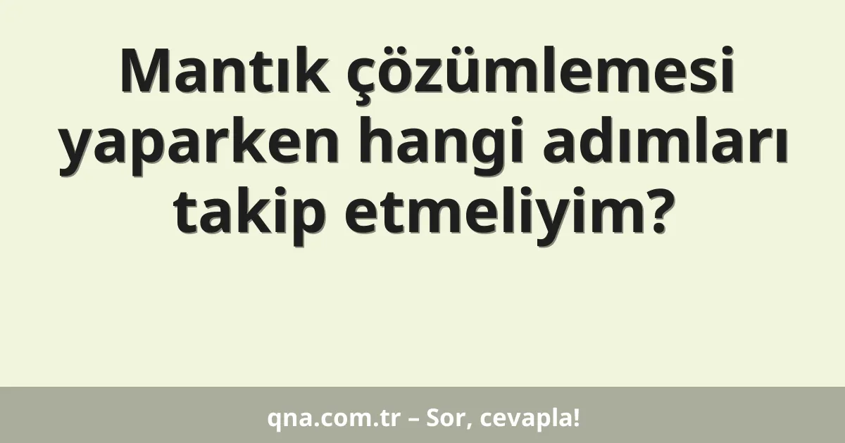 Mantık çözümlemesi yaparken hangi adımları takip etmeliyim?