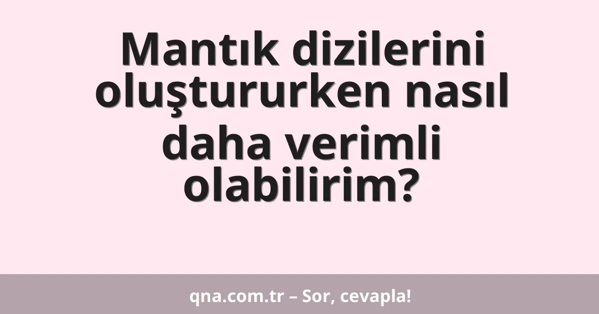Mantık dizilerini oluştururken nasıl daha verimli olabilirim?
