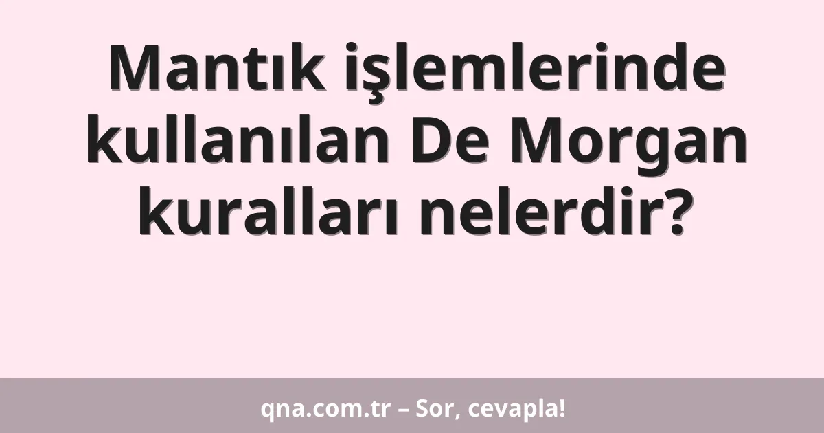 Mantık işlemlerinde kullanılan De Morgan kuralları nelerdir?