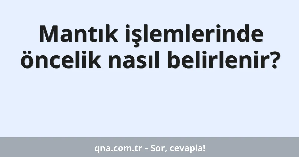 Mantık işlemlerinde öncelik nasıl belirlenir?