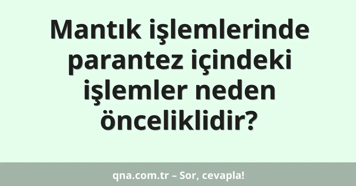 Mantık işlemlerinde parantez içindeki işlemler neden önceliklidir?