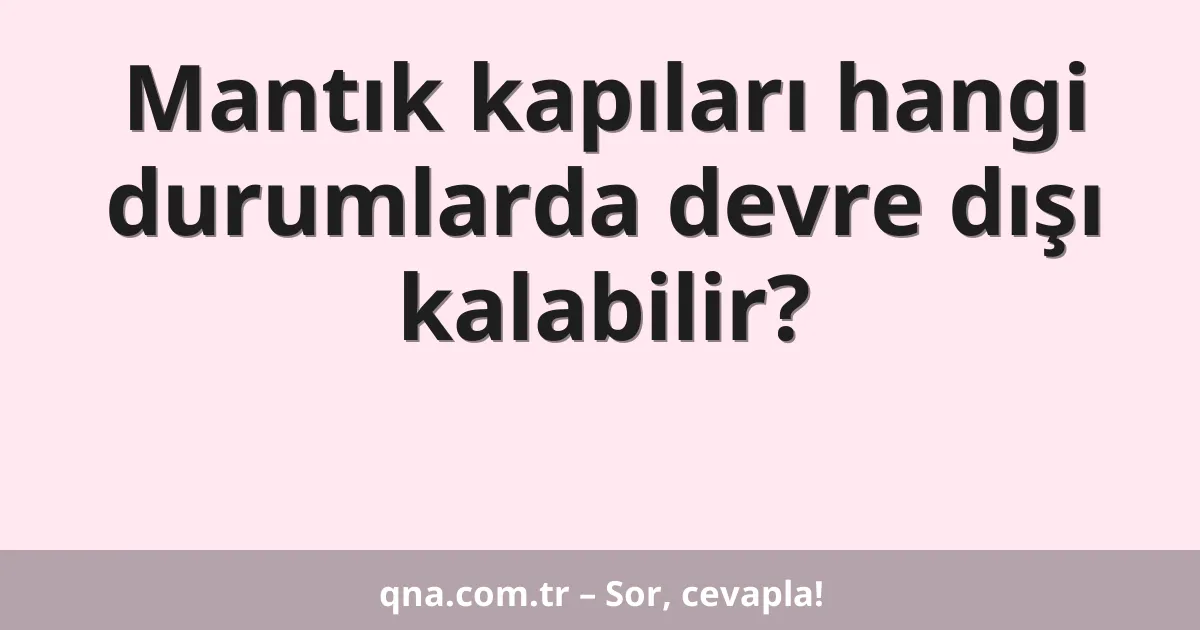 Mantık kapıları hangi durumlarda devre dışı kalabilir?