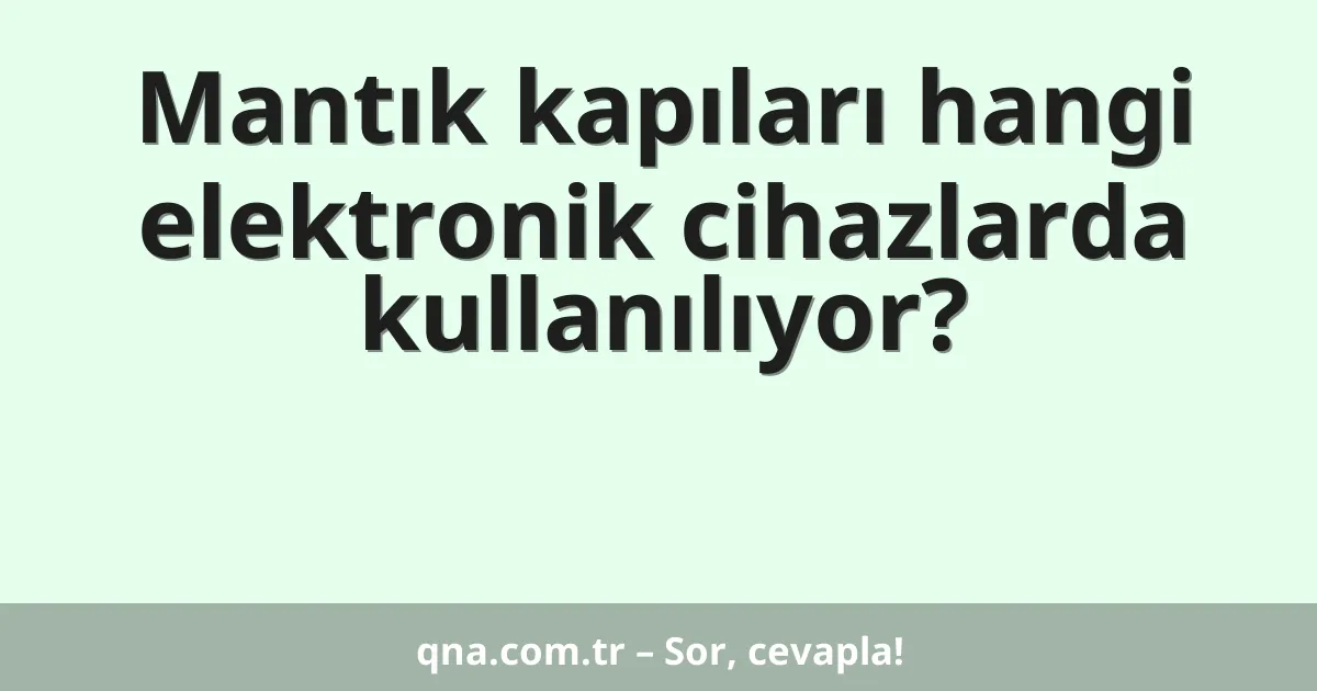 Mantık kapıları hangi elektronik cihazlarda kullanılıyor?