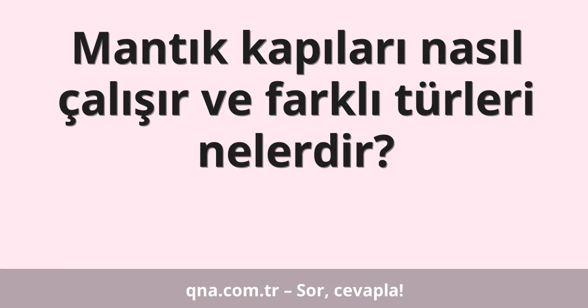 Mantık kapıları nasıl çalışır ve farklı türleri nelerdir?