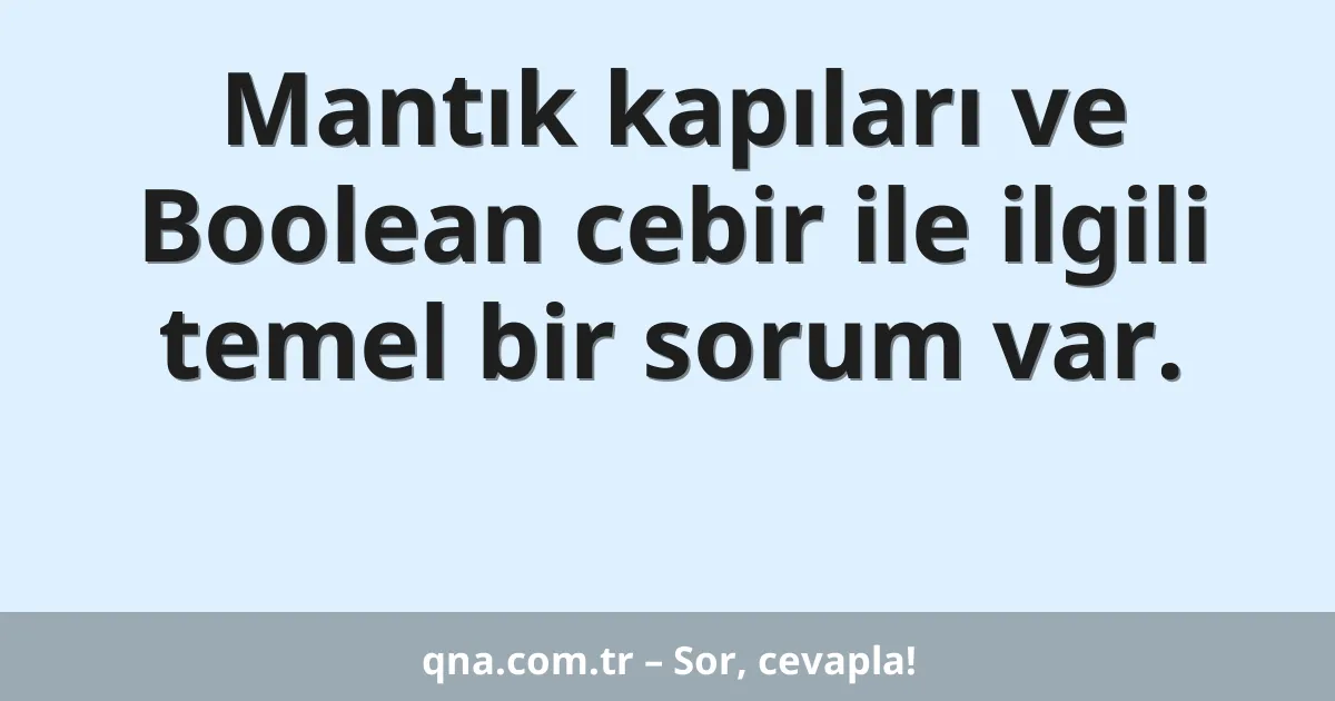 Mantık kapıları ve Boolean cebir ile ilgili temel bir sorum var.