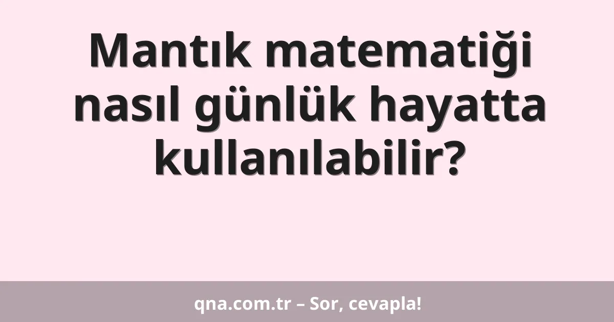 Mantık matematiği nasıl günlük hayatta kullanılabilir?