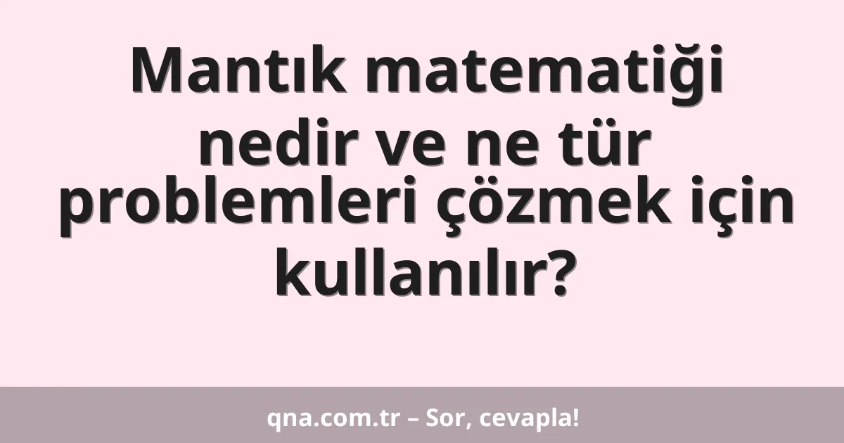 Mantık matematiği nedir ve ne tür problemleri çözmek için kullanılır?