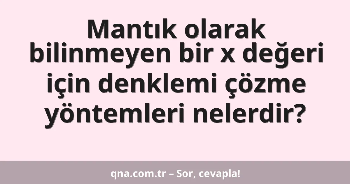Mantık olarak bilinmeyen bir x değeri için denklemi çözme yöntemleri nelerdir?