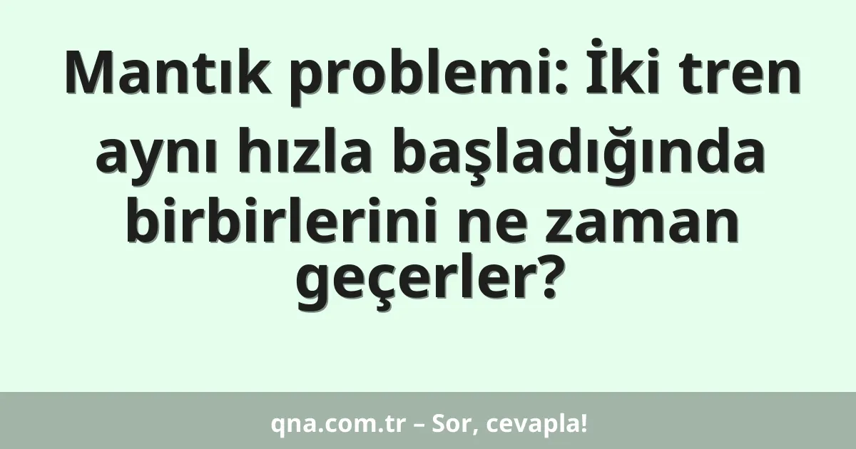 Mantık problemi: İki tren aynı hızla başladığında birbirlerini ne zaman geçerler?