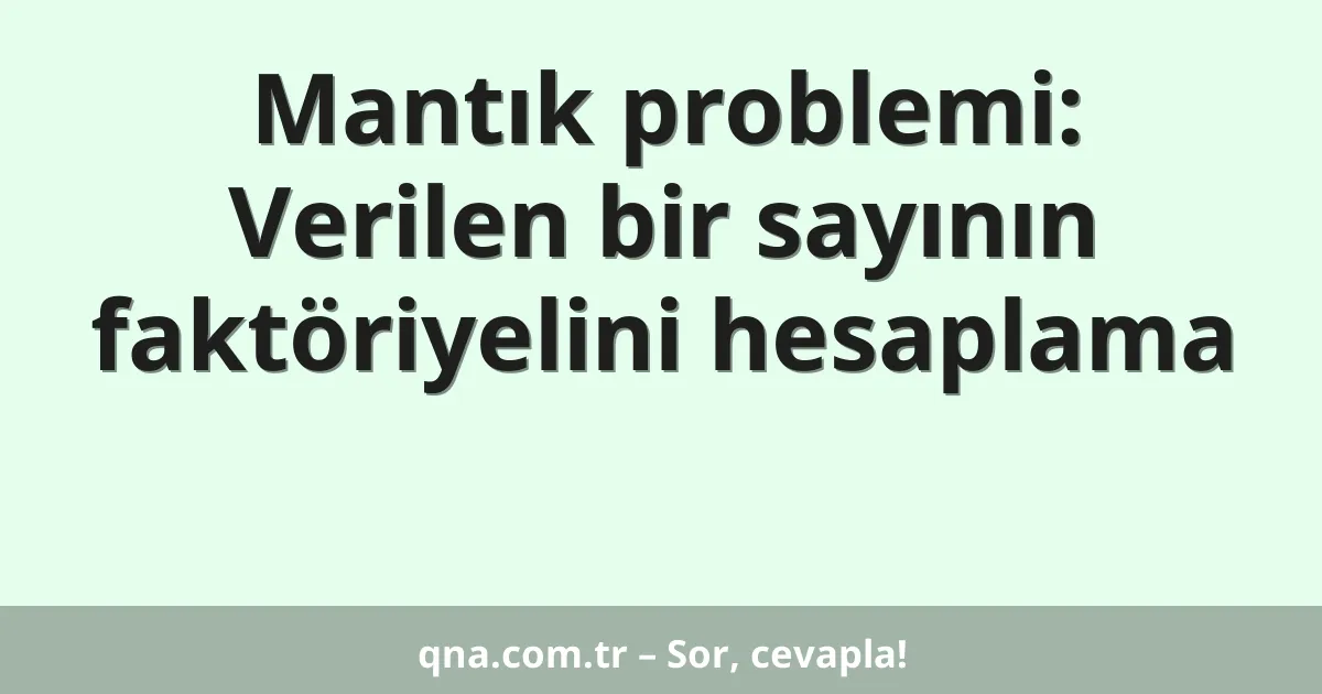 Mantık problemi: Verilen bir sayının faktöriyelini hesaplama
