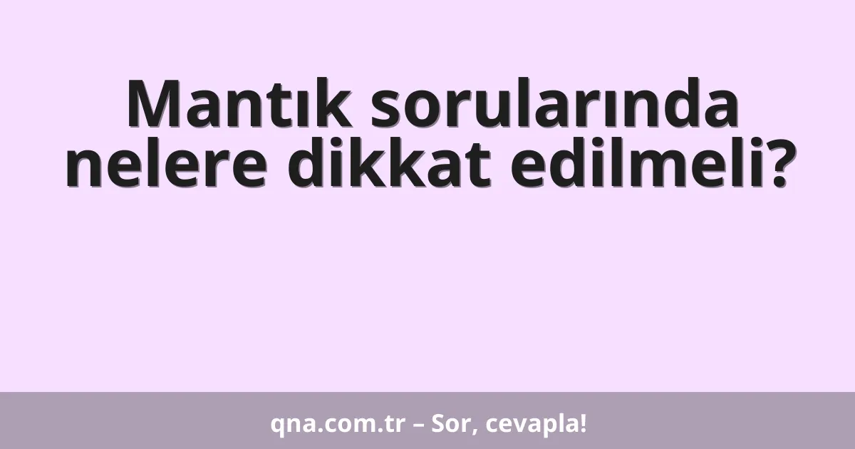 Mantık sorularında nelere dikkat edilmeli?