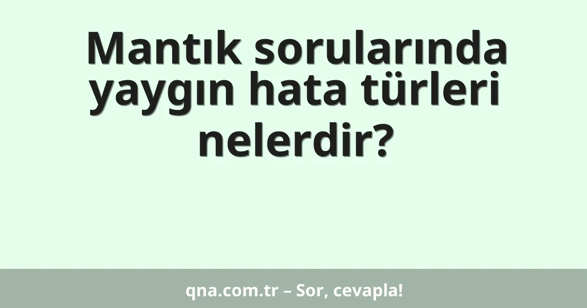 Mantık sorularında yaygın hata türleri nelerdir?