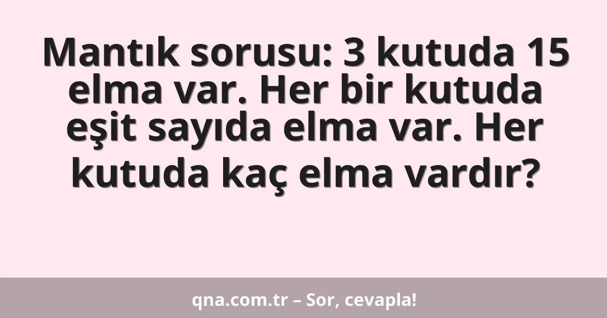 Mantık sorusu: 3 kutuda 15 elma var. Her bir kutuda eşit sayıda elma var. Her kutuda kaç elma vardır?