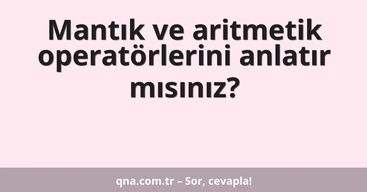 Mantık ve aritmetik operatörlerini anlatır mısınız?
