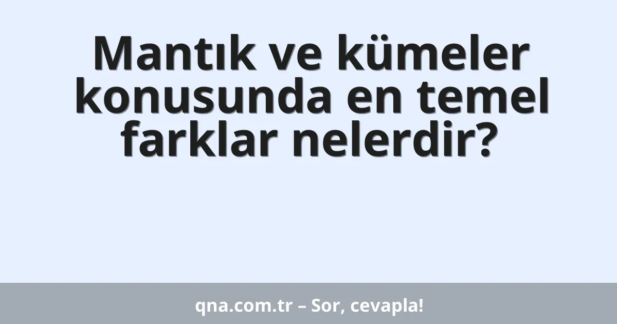 Mantık ve kümeler konusunda en temel farklar nelerdir?