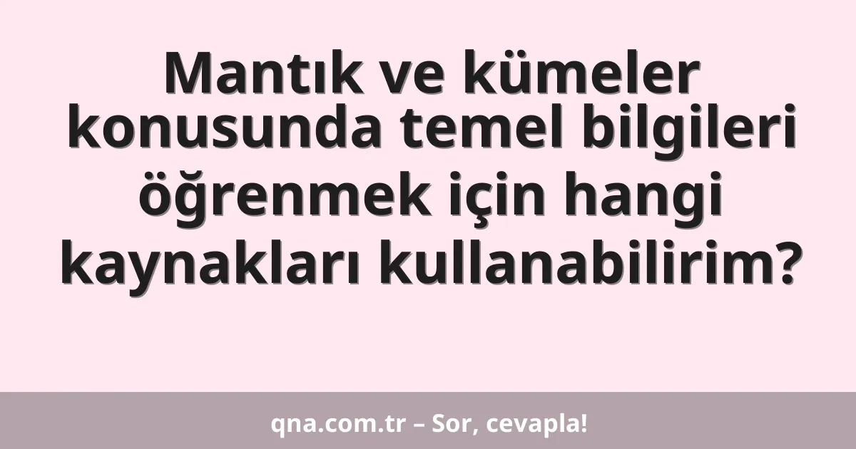 Mantık ve kümeler konusunda temel bilgileri öğrenmek için hangi kaynakları kullanabilirim?