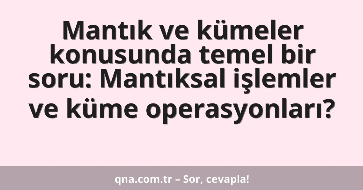 Mantık ve kümeler konusunda temel bir soru: Mantıksal işlemler ve küme operasyonları?