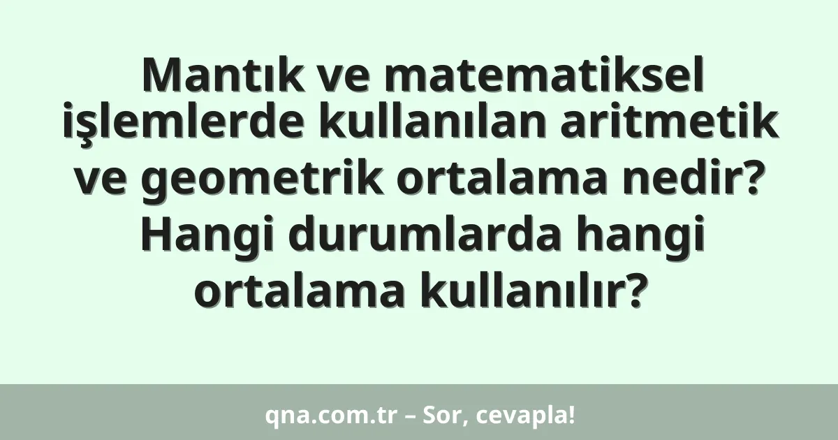 Mantık ve matematiksel işlemlerde kullanılan aritmetik ve geometrik ortalama nedir? Hangi durumlarda hangi ortalama kullanılır?