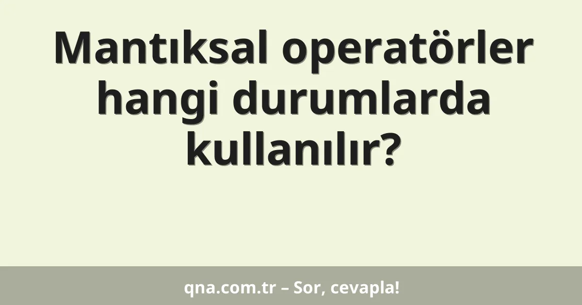 Mantıksal operatörler hangi durumlarda kullanılır?
