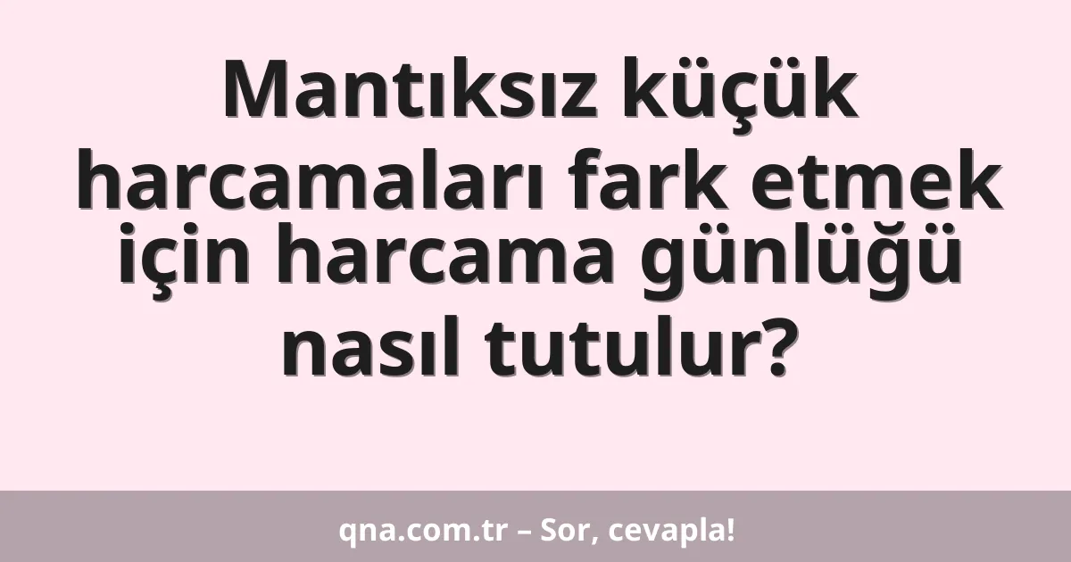 Mantıksız küçük harcamaları fark etmek için harcama günlüğü nasıl tutulur?
