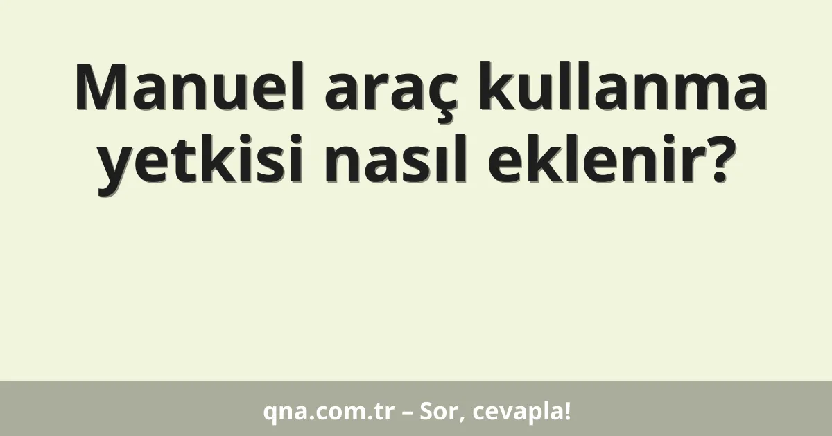 Manuel araç kullanma yetkisi nasıl eklenir?