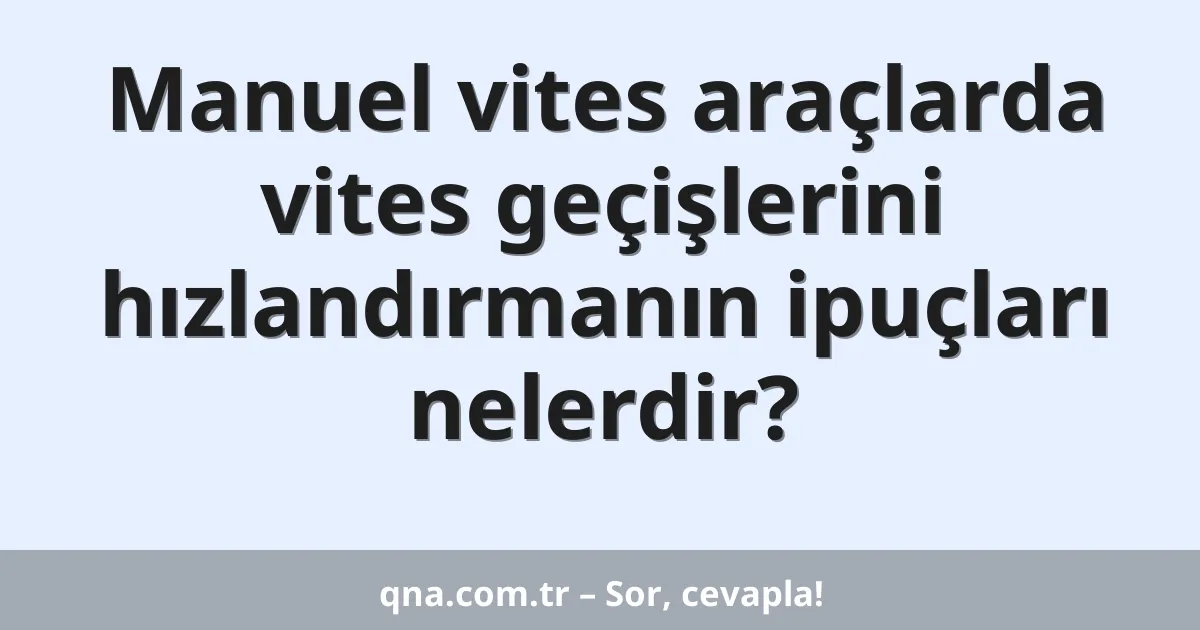 Manuel vites araçlarda vites geçişlerini hızlandırmanın ipuçları nelerdir?
