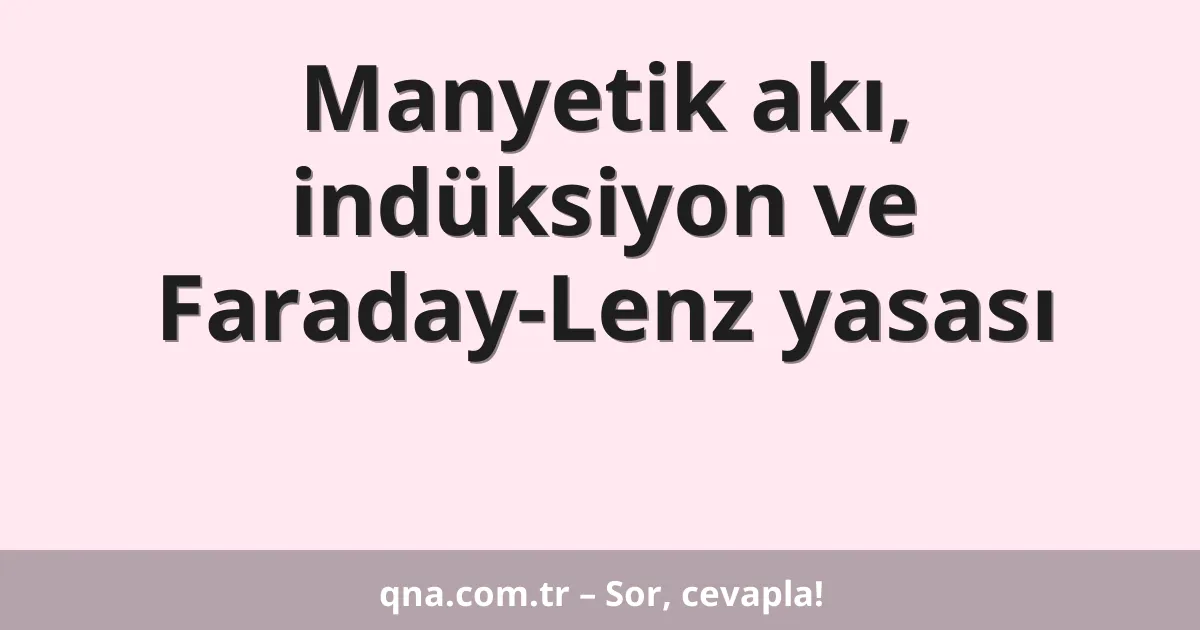 Manyetik akı, indüksiyon ve Faraday-Lenz yasası