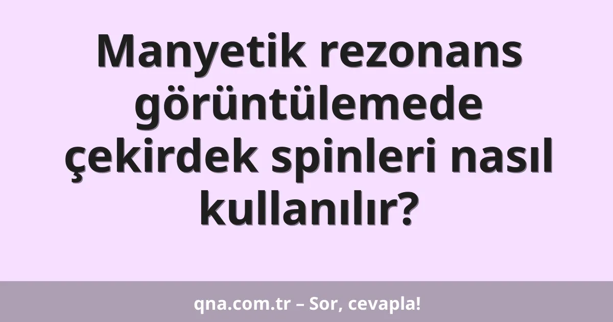Manyetik rezonans görüntülemede çekirdek spinleri nasıl kullanılır?