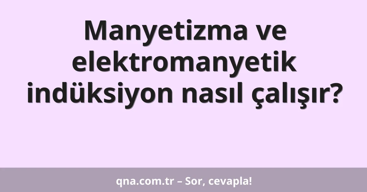 Manyetizma ve elektromanyetik indüksiyon nasıl çalışır?