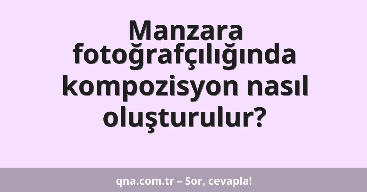 Manzara fotoğrafçılığında kompozisyon nasıl oluşturulur?