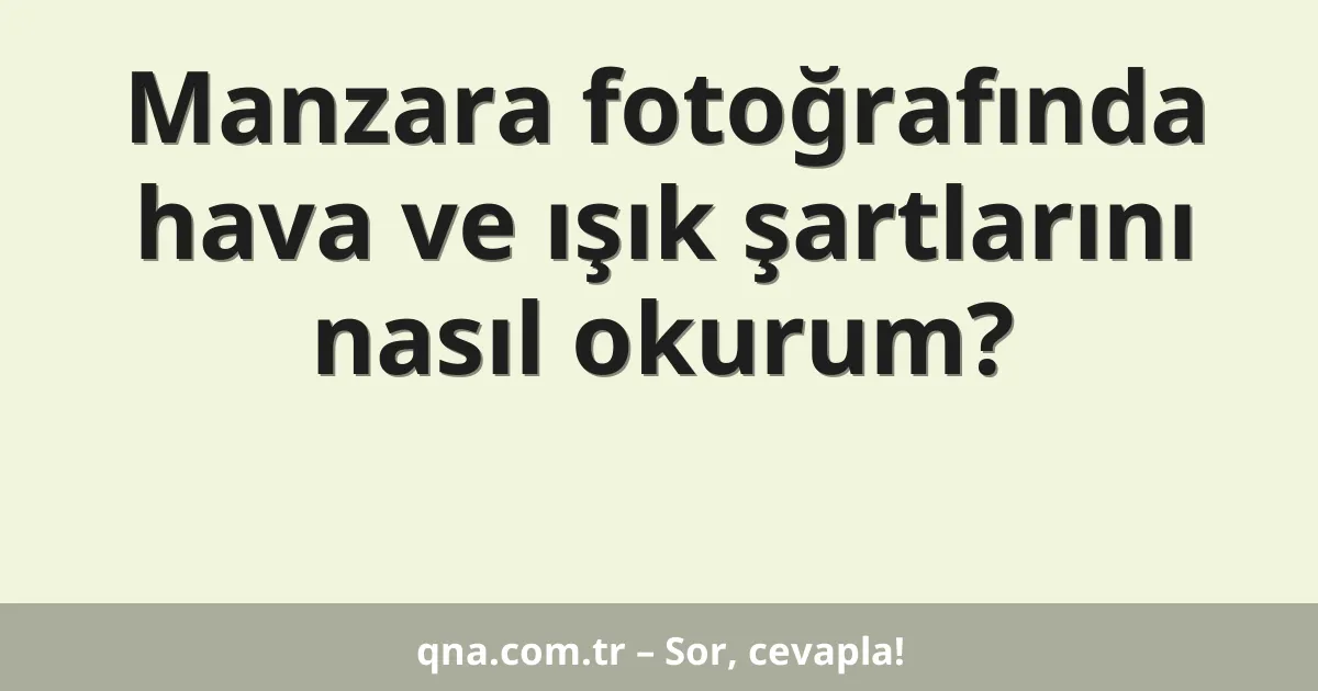 Manzara fotoğrafında hava ve ışık şartlarını nasıl okurum?