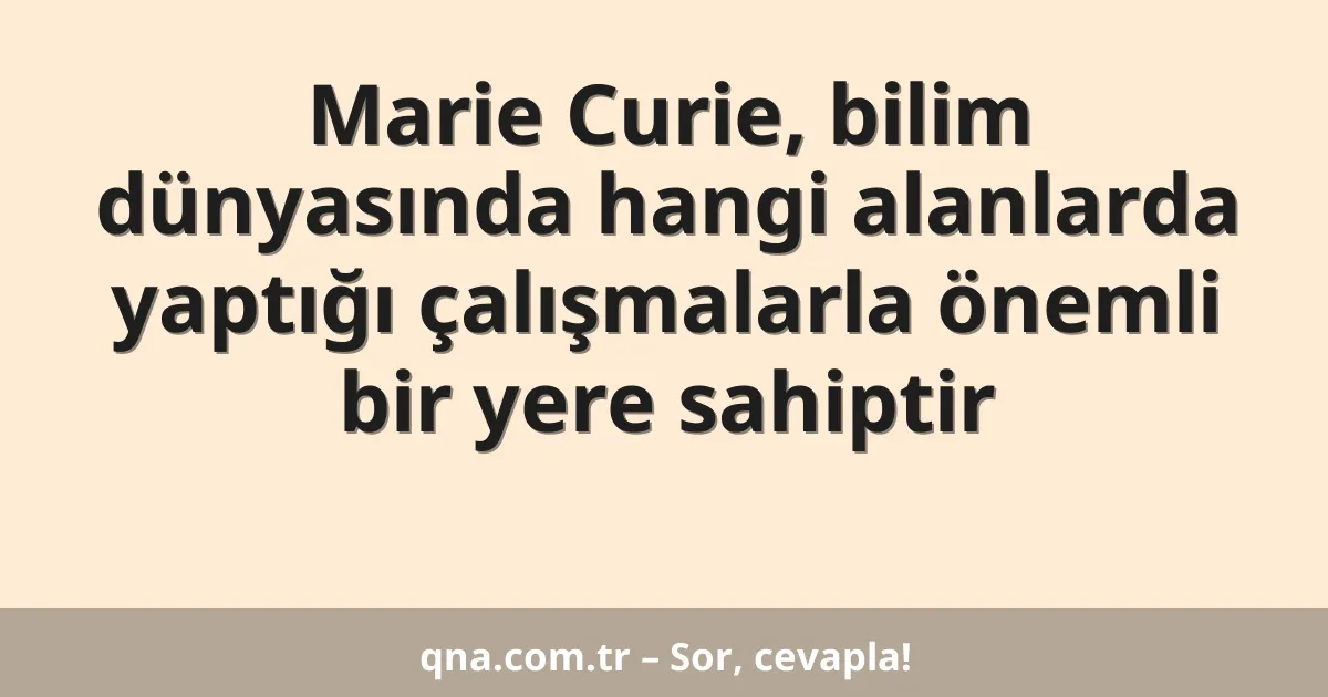 Marie Curie, bilim dünyasında hangi alanlarda yaptığı çalışmalarla önemli bir yere sahiptir