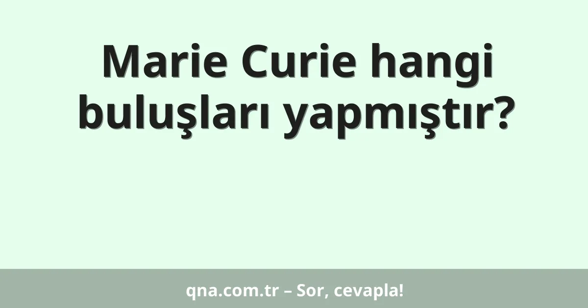 Marie Curie hangi buluşları yapmıştır?