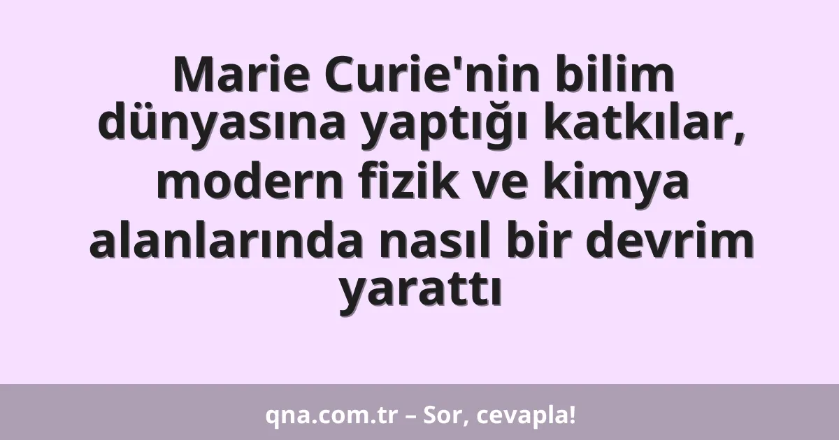 Marie Curie'nin bilim dünyasına yaptığı katkılar, modern fizik ve kimya alanlarında nasıl bir devrim yarattı