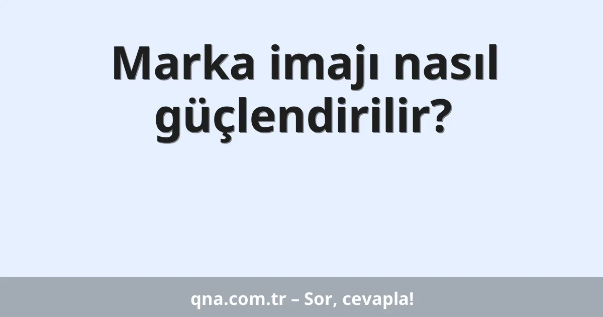 Marka imajı nasıl güçlendirilir?