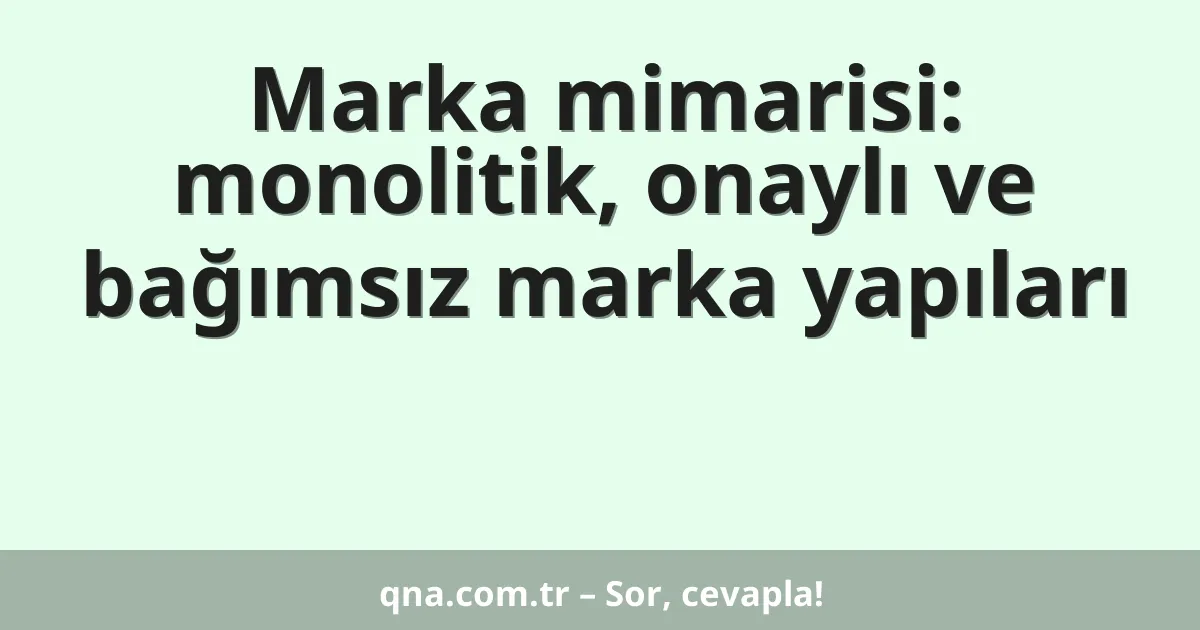 Marka mimarisi: monolitik, onaylı ve bağımsız marka yapıları