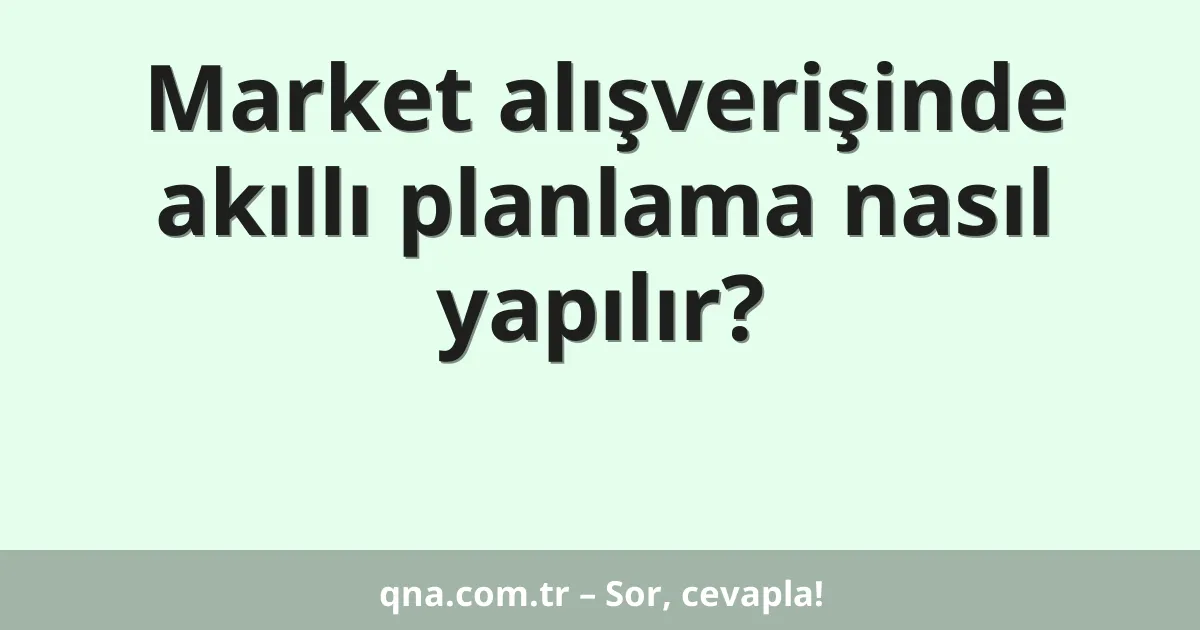 Market alışverişinde akıllı planlama nasıl yapılır?