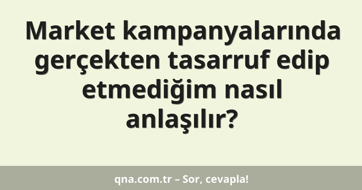 Market kampanyalarında gerçekten tasarruf edip etmediğim nasıl anlaşılır?
