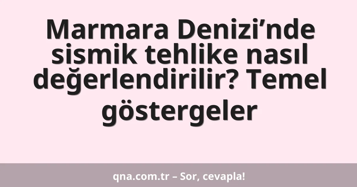 Marmara Denizi’nde sismik tehlike nasıl değerlendirilir? Temel göstergeler