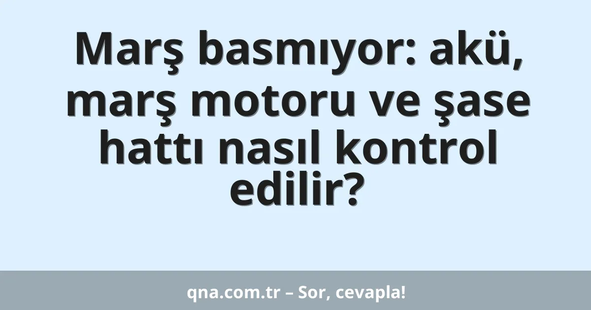 Marş basmıyor: akü, marş motoru ve şase hattı nasıl kontrol edilir?