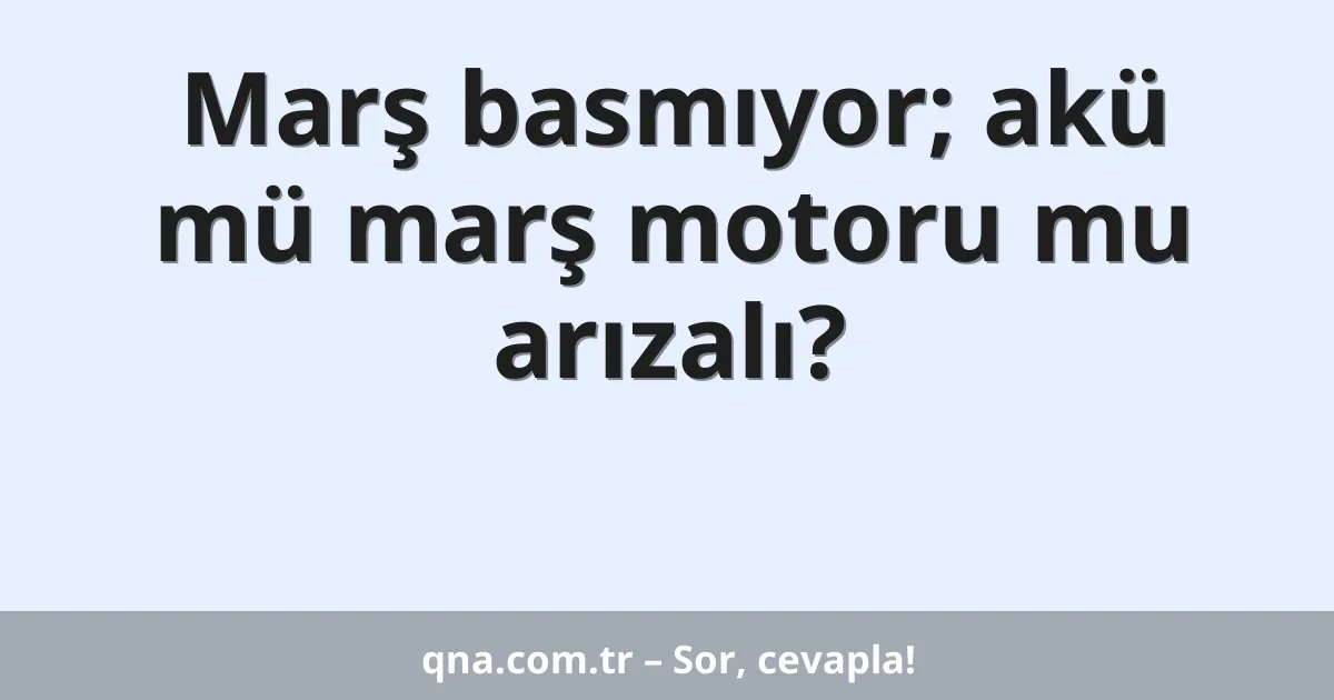 Marş basmıyor; akü mü marş motoru mu arızalı?