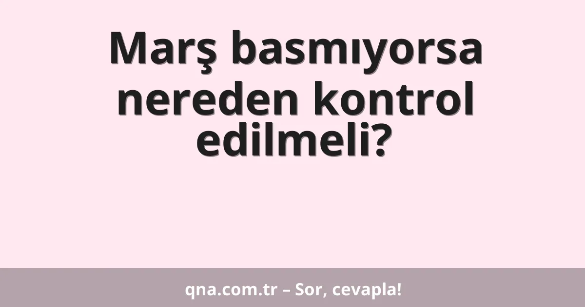 Marş basmıyorsa nereden kontrol edilmeli?