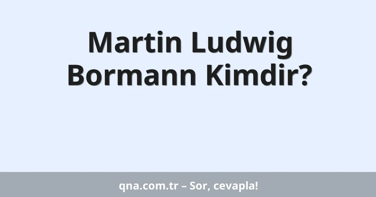 Martin Ludwig Bormann Kimdir?